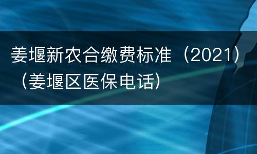 姜堰新农合缴费标准（2021）（姜堰区医保电话）