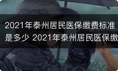 2021年泰州居民医保缴费标准是多少 2021年泰州居民医保缴费时间