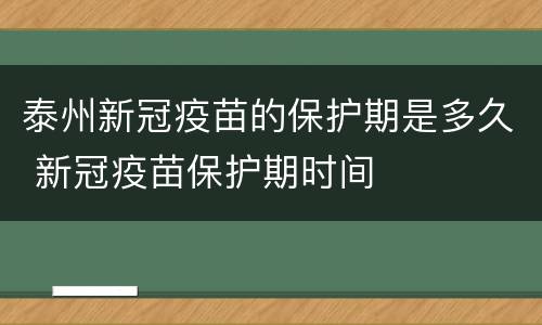 泰州新冠疫苗的保护期是多久 新冠疫苗保护期时间