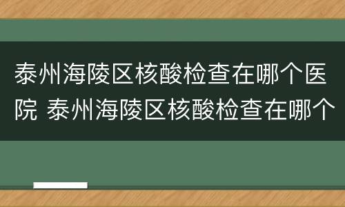 泰州海陵区核酸检查在哪个医院 泰州海陵区核酸检查在哪个医院做