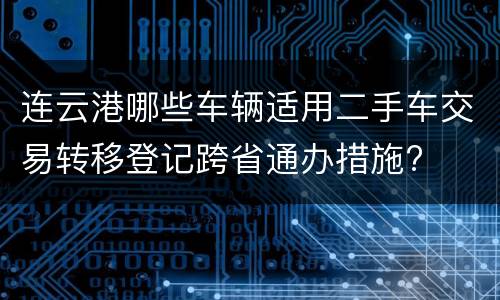 连云港哪些车辆适用二手车交易转移登记跨省通办措施?