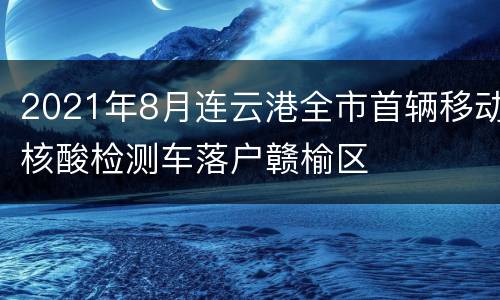 2021年8月连云港全市首辆移动核酸检测车落户赣榆区