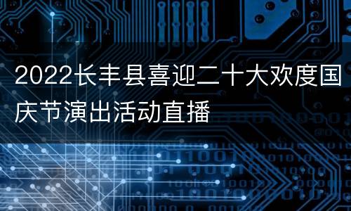 2022长丰县喜迎二十大欢度国庆节演出活动直播