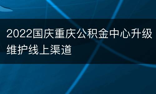2022国庆重庆公积金中心升级维护线上渠道