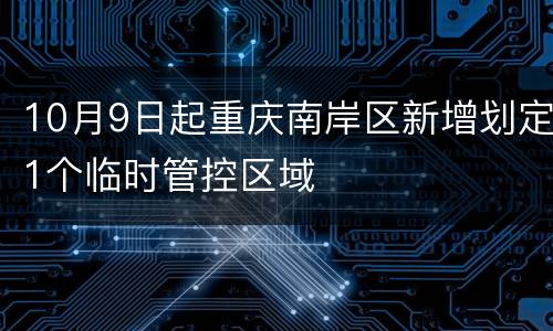 10月9日起重庆南岸区新增划定1个临时管控区域
