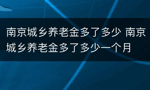 南京城乡养老金多了多少 南京城乡养老金多了多少一个月