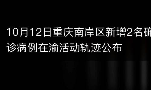 10月12日重庆南岸区新增2名确诊病例在渝活动轨迹公布