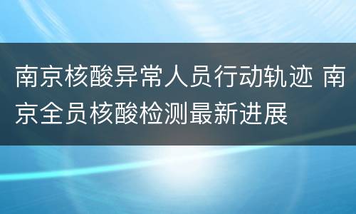 南京核酸异常人员行动轨迹 南京全员核酸检测最新进展