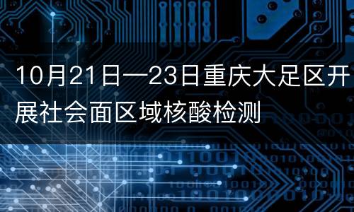 10月21日—23日重庆大足区开展社会面区域核酸检测