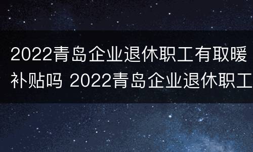 2022青岛企业退休职工有取暖补贴吗 2022青岛企业退休职工有取暖补贴吗