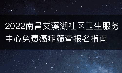 2022南昌艾溪湖社区卫生服务中心免费癌症筛查报名指南