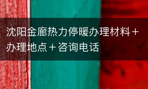 沈阳金廊热力停暖办理材料＋办理地点＋咨询电话
