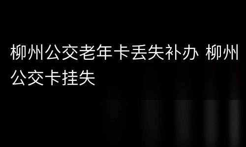 柳州公交老年卡丢失补办 柳州公交卡挂失