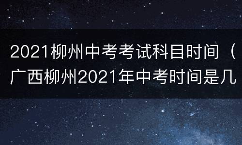 2021柳州中考考试科目时间（广西柳州2021年中考时间是几月几号）