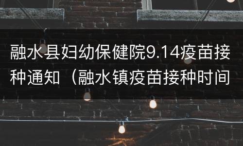 融水县妇幼保健院9.14疫苗接种通知（融水镇疫苗接种时间安排）