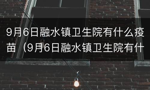 9月6日融水镇卫生院有什么疫苗（9月6日融水镇卫生院有什么疫苗吗）
