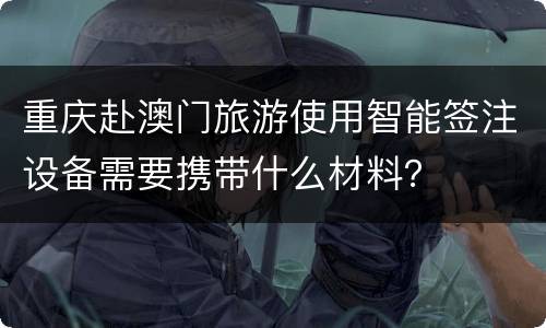 重庆赴澳门旅游使用智能签注设备需要携带什么材料？