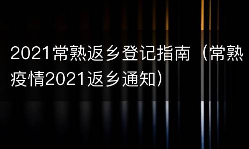 2021常熟返乡登记指南（常熟疫情2021返乡通知）