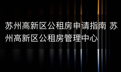 苏州高新区公租房申请指南 苏州高新区公租房管理中心