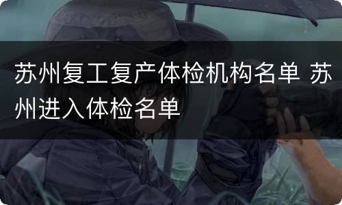 苏州复工复产体检机构名单 苏州进入体检名单