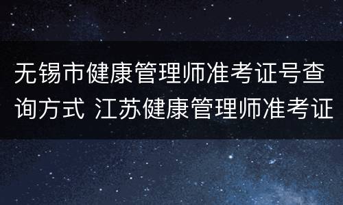无锡市健康管理师准考证号查询方式 江苏健康管理师准考证打印入口