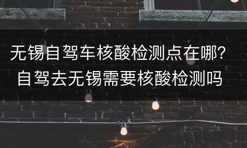 无锡自驾车核酸检测点在哪？ 自驾去无锡需要核酸检测吗