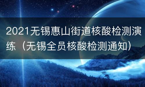 2021无锡惠山街道核酸检测演练（无锡全员核酸检测通知）