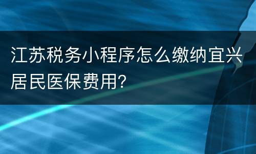 江苏税务小程序怎么缴纳宜兴居民医保费用？