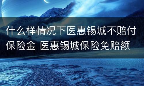 什么样情况下医惠锡城不赔付保险金 医惠锡城保险免赔额
