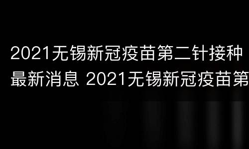 2021无锡新冠疫苗第二针接种最新消息 2021无锡新冠疫苗第二针接种最新消息查询