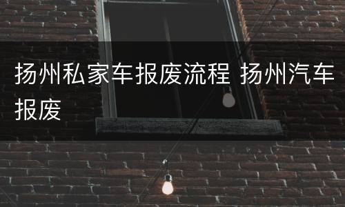 扬州私家车报废流程 扬州汽车报废
