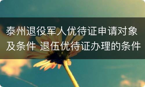 泰州退役军人优待证申请对象及条件 退伍优待证办理的条件