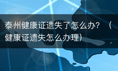 泰州健康证遗失了怎么办？（健康证遗失怎么办理）