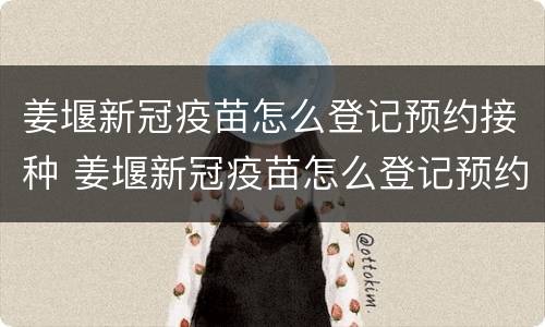 姜堰新冠疫苗怎么登记预约接种 姜堰新冠疫苗怎么登记预约接种地点