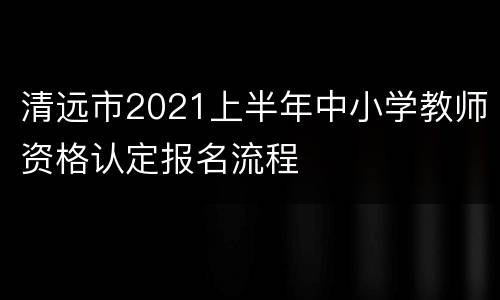 清远市2021上半年中小学教师资格认定报名流程