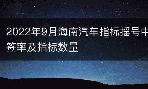 2022年9月海南汽车指标摇号中签率及指标数量