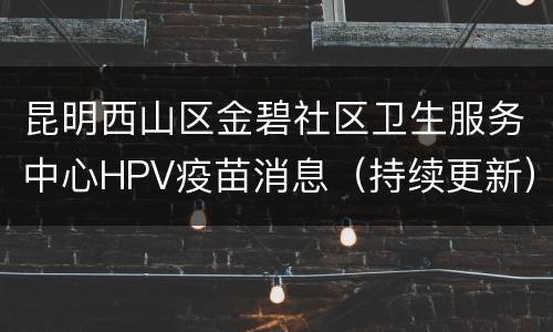 昆明西山区金碧社区卫生服务中心HPV疫苗消息（持续更新）