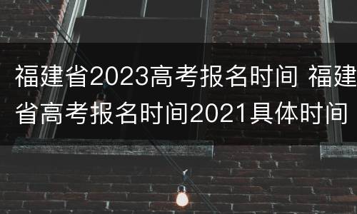 福建省2023高考报名时间 福建省高考报名时间2021具体时间