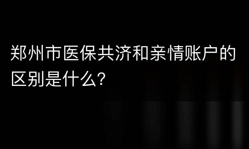 郑州市医保共济和亲情账户的区别是什么？