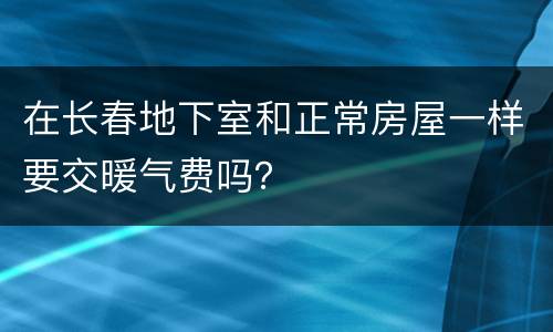 在长春地下室和正常房屋一样要交暖气费吗？