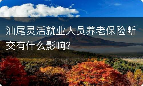 汕尾灵活就业人员养老保险断交有什么影响？
