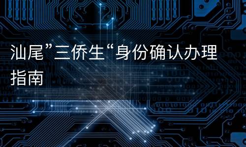 汕尾”三侨生“身份确认办理指南