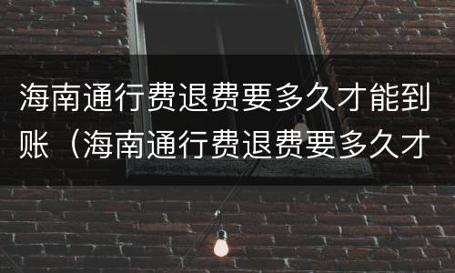 海南通行费退费要多久才能到账（海南通行费退费要多久才能到账户）