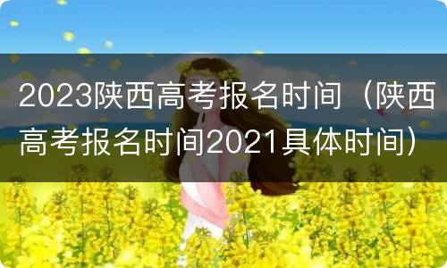 2023陕西高考报名时间（陕西高考报名时间2021具体时间）