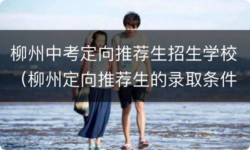 柳州中考定向推荐生招生学校（柳州定向推荐生的录取条件）
