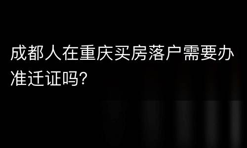 成都人在重庆买房落户需要办准迁证吗？