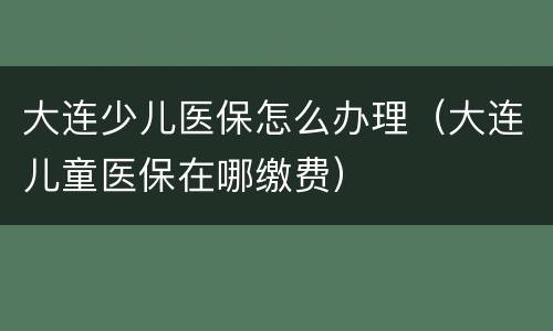 大连少儿医保怎么办理（大连儿童医保在哪缴费）