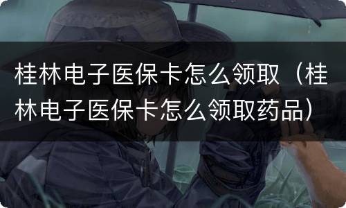 桂林电子医保卡怎么领取（桂林电子医保卡怎么领取药品）