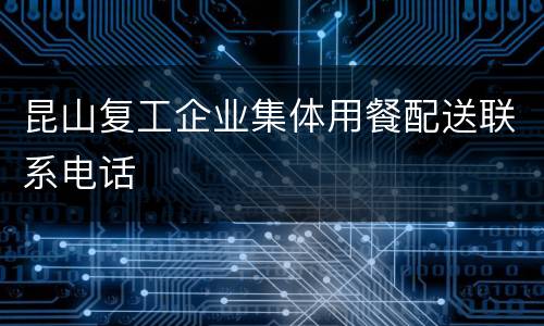 昆山复工企业集体用餐配送联系电话