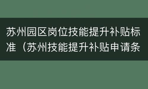 苏州园区岗位技能提升补贴标准（苏州技能提升补贴申请条件）